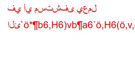 في أي مستشفى يعمل الئ`*b6,H6)vba6`,H6(,v,a6)a'